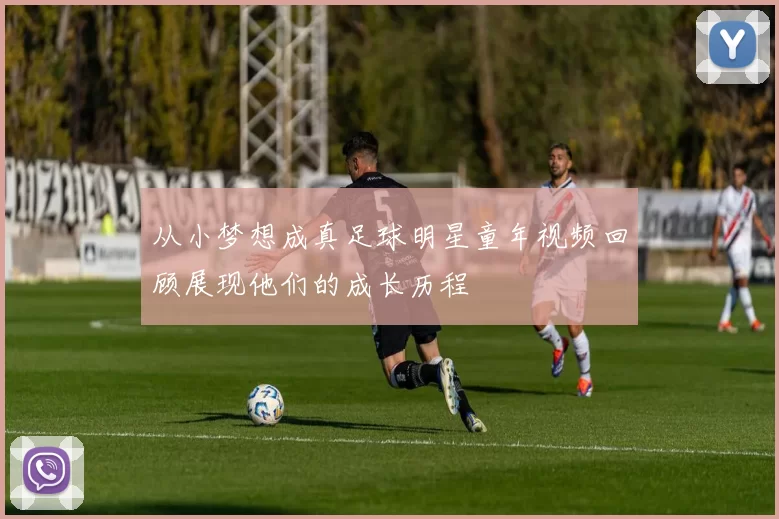 从小梦想成真足球明星童年视频回顾展现他们的成长历程