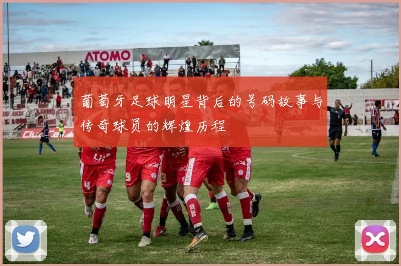 葡萄牙足球明星背后的号码故事与传奇球员的辉煌历程