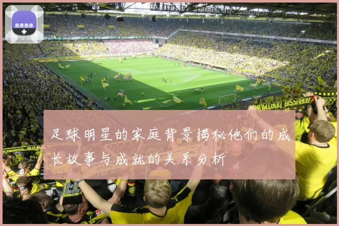 足球明星的家庭背景揭秘他们的成长故事与成就的关系分析