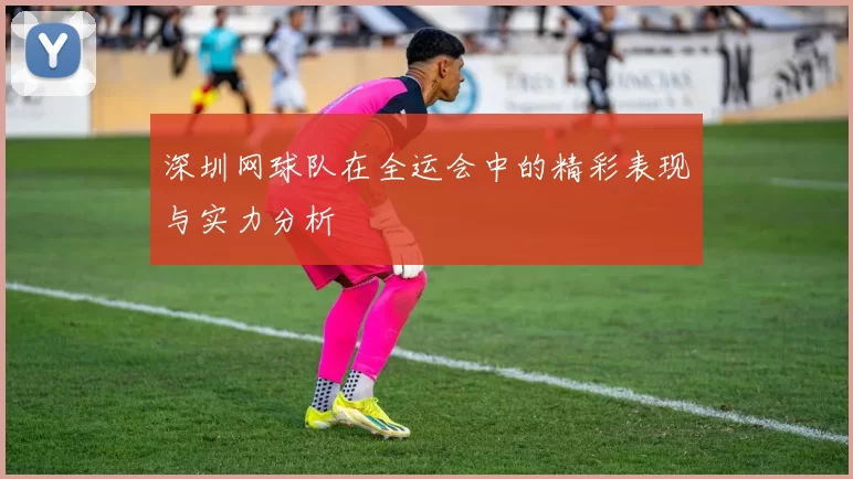 深圳网球队在全运会中的精彩表现与实力分析