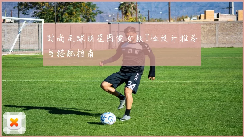 时尚足球明星图案女款T恤设计推荐与搭配指南