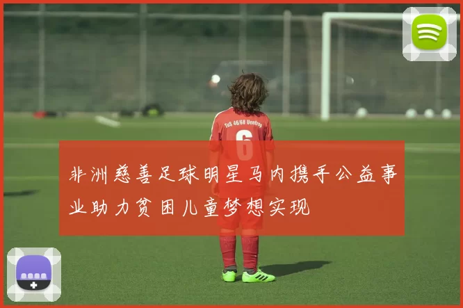 非洲慈善足球明星马内携手公益事业助力贫困儿童梦想实现