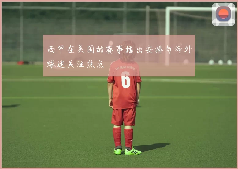 西甲在美国的赛事播出安排与海外球迷关注焦点
