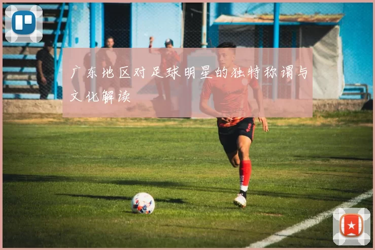 广东地区对足球明星的独特称谓与文化解读