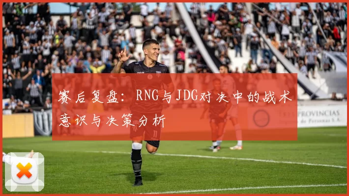赛后复盘：RNG与JDG对决中的战术意识与决策分析