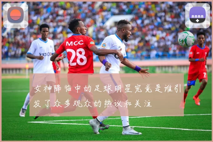 女神降临中的足球明星究竟是谁引发了众多观众的热议和关注