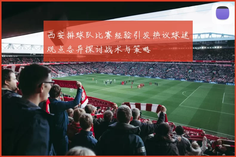 西安排球队比赛经验引发热议球迷观点各异探讨战术与策略