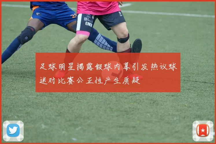 足球明星揭露假球内幕引发热议球迷对比赛公正性产生质疑