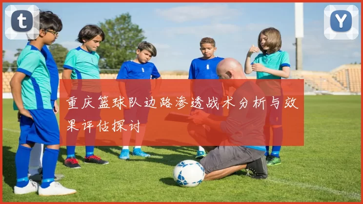 重庆篮球队边路渗透战术分析与效果评估探讨