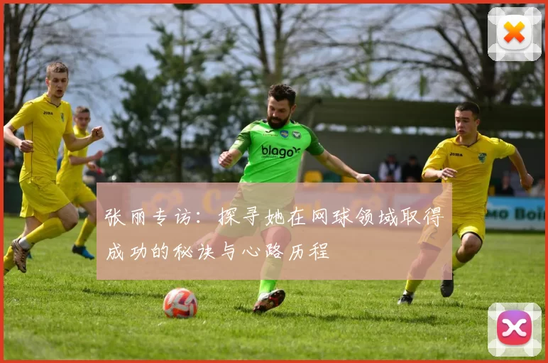 张丽专访：探寻她在网球领域取得成功的秘诀与心路历程