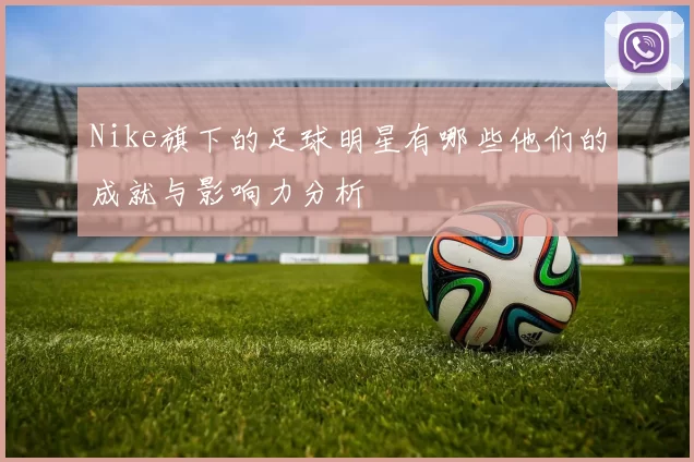 Nike旗下的足球明星有哪些他们的成就与影响力分析