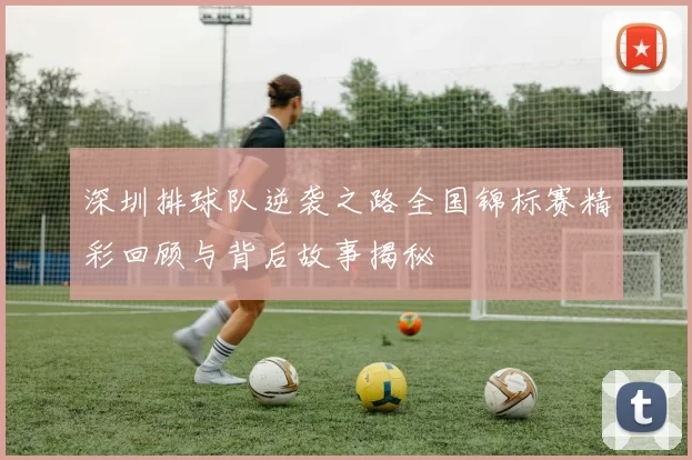 深圳排球队逆袭之路全国锦标赛精彩回顾与背后故事揭秘