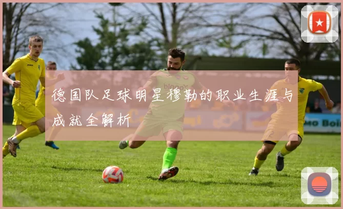德国队足球明星穆勒的职业生涯与成就全解析