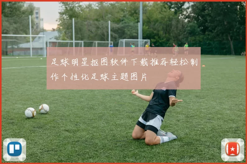 足球明星抠图软件下载推荐轻松制作个性化足球主题图片