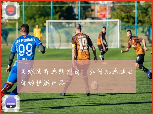 足球装备选购指南：如何挑选适合你的护腕产品