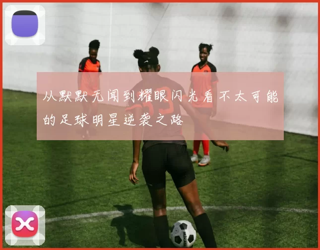 从默默无闻到耀眼闪光看不太可能的足球明星逆袭之路