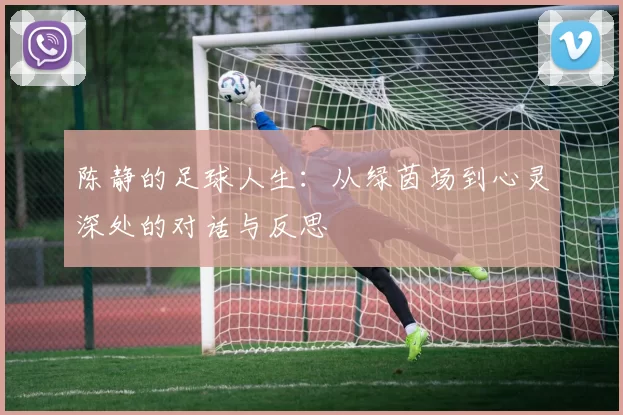 陈静的足球人生：从绿茵场到心灵深处的对话与反思