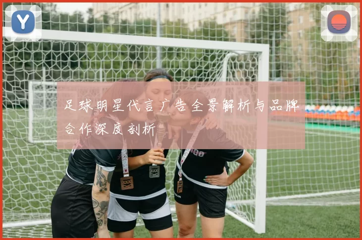 足球明星代言广告全景解析与品牌合作深度剖析