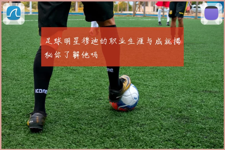 足球明星穆迪的职业生涯与成就揭秘你了解他吗