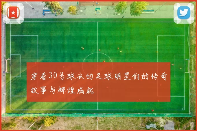 穿着30号球衣的足球明星们的传奇故事与辉煌成就