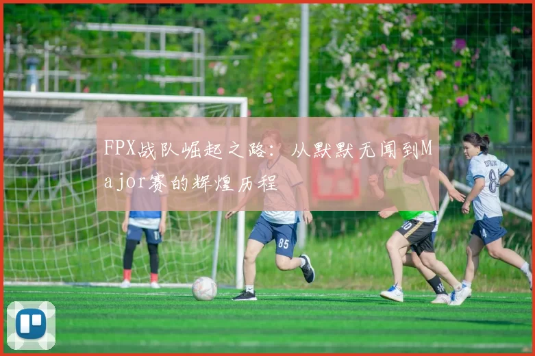 FPX战队崛起之路：从默默无闻到Major赛的辉煌历程