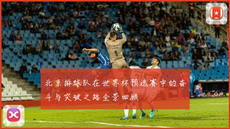 北京排球队在世界杯预选赛中的奋斗与突破之路全景回顾