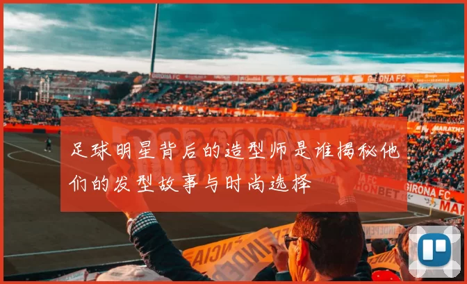足球明星背后的造型师是谁揭秘他们的发型故事与时尚选择