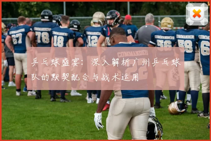 乒乓球盛宴：深入解析广州乒乓球队的默契配合与战术运用