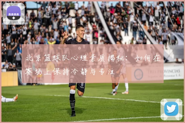 北京篮球队心理素质揭秘：如何在赛场上保持冷静与专注
