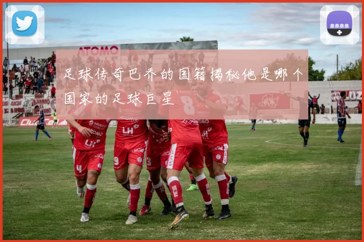 足球传奇巴乔的国籍揭秘他是哪个国家的足球巨星