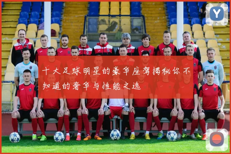 十大足球明星的豪华座驾揭秘你不知道的奢华与性能之选