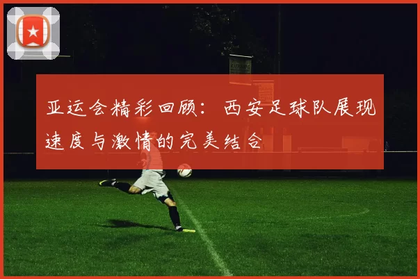 亚运会精彩回顾：西安足球队展现速度与激情的完美结合