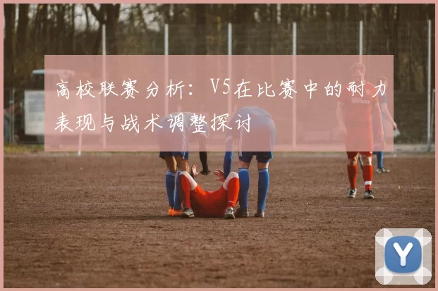 高校联赛分析：V5在比赛中的耐力表现与战术调整探讨