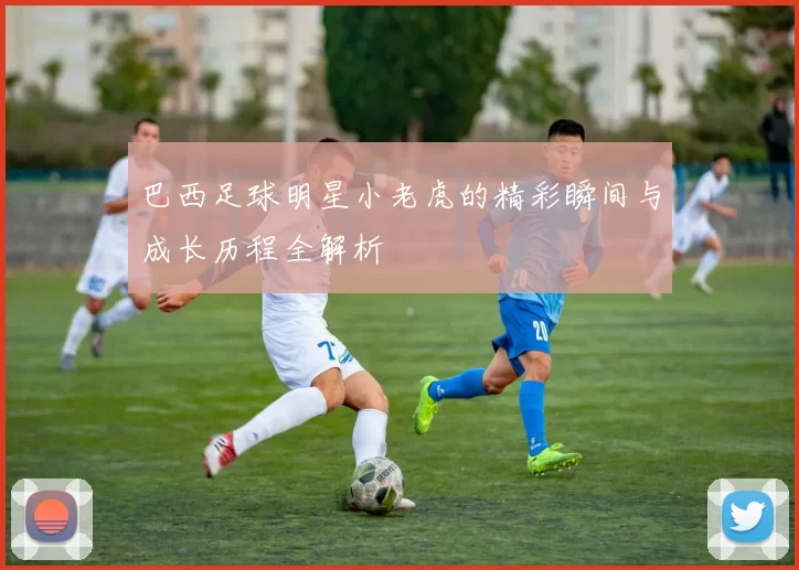 巴西足球明星小老虎的精彩瞬间与成长历程全解析