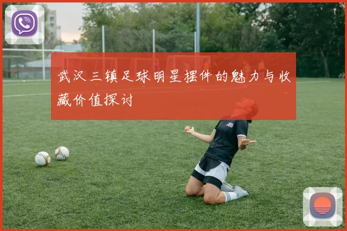 武汉三镇足球明星摆件的魅力与收藏价值探讨