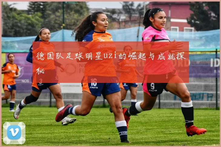德国队足球明星uzi的崛起与成就探秘