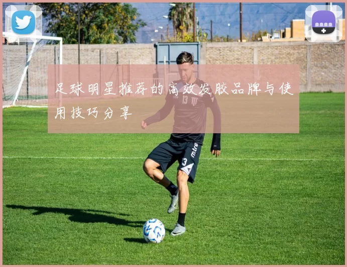 足球明星推荐的高效发胶品牌与使用技巧分享