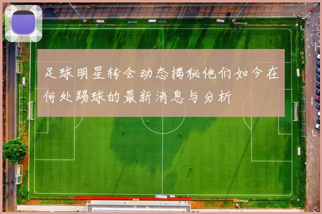 足球明星转会动态揭秘他们如今在何处踢球的最新消息与分析