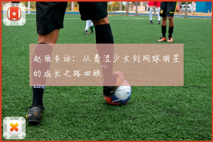 赵丽专访：从青涩少女到网球明星的成长之路回顾
