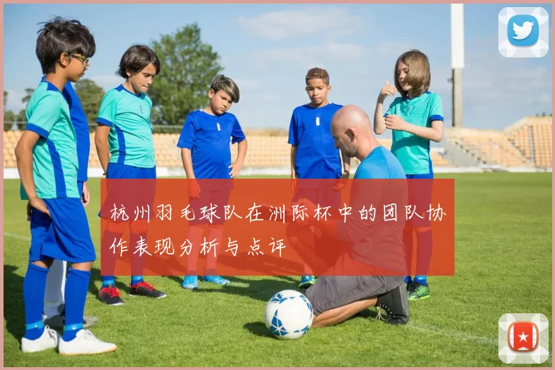 杭州羽毛球队在洲际杯中的团队协作表现分析与点评
