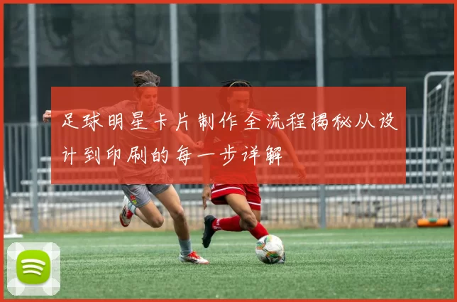 足球明星卡片制作全流程揭秘从设计到印刷的每一步详解