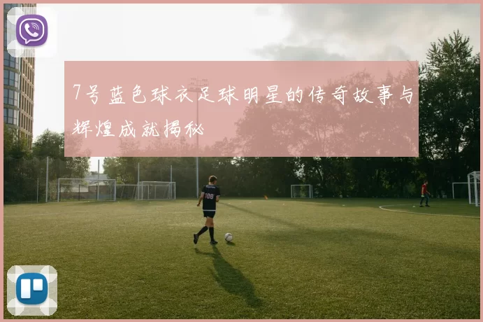 7号蓝色球衣足球明星的传奇故事与辉煌成就揭秘