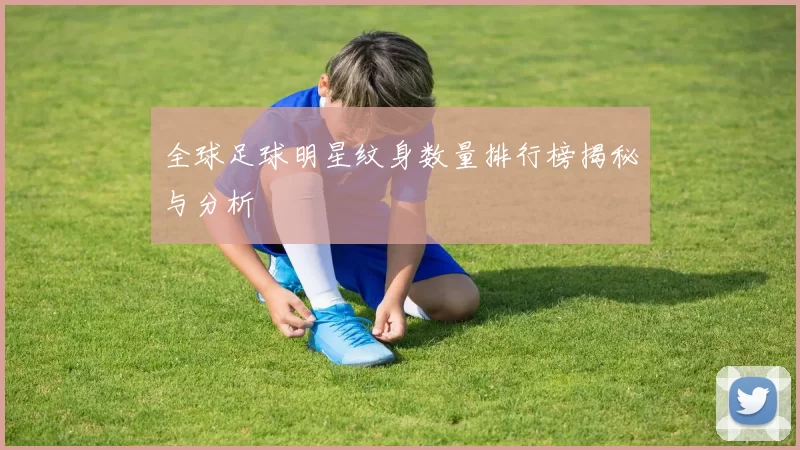 全球足球明星纹身数量排行榜揭秘与分析