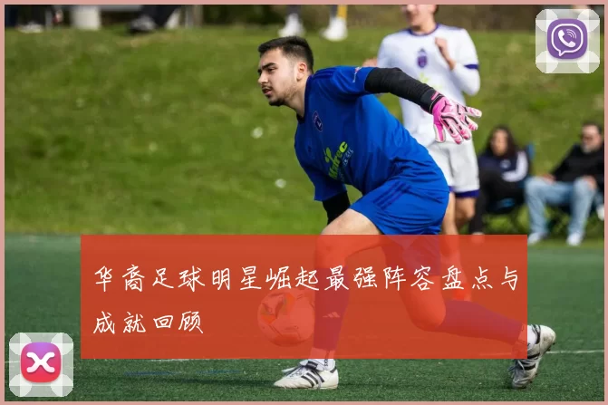 华裔足球明星崛起最强阵容盘点与成就回顾