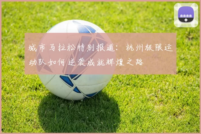 城市马拉松特别报道：杭州极限运动队如何逆袭成就辉煌之路