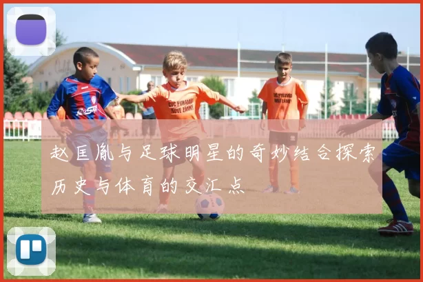 赵匡胤与足球明星的奇妙结合探索历史与体育的交汇点
