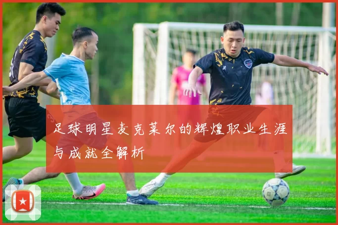 足球明星麦克莱尔的辉煌职业生涯与成就全解析
