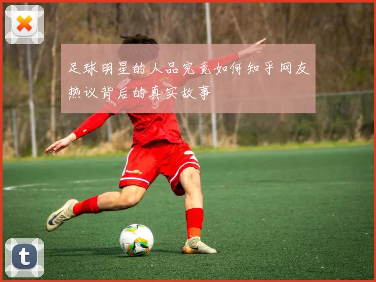足球明星的人品究竟如何知乎网友热议背后的真实故事
