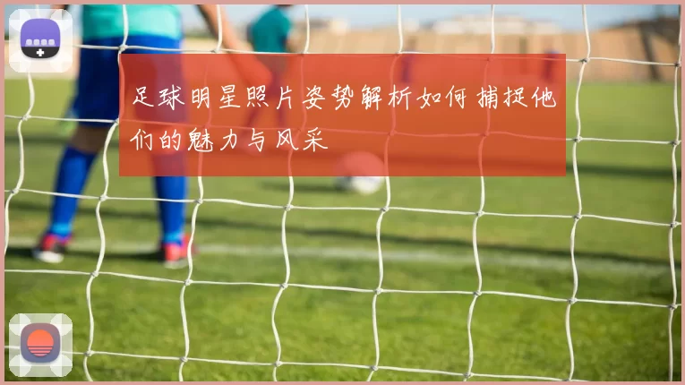 足球明星照片姿势解析如何捕捉他们的魅力与风采