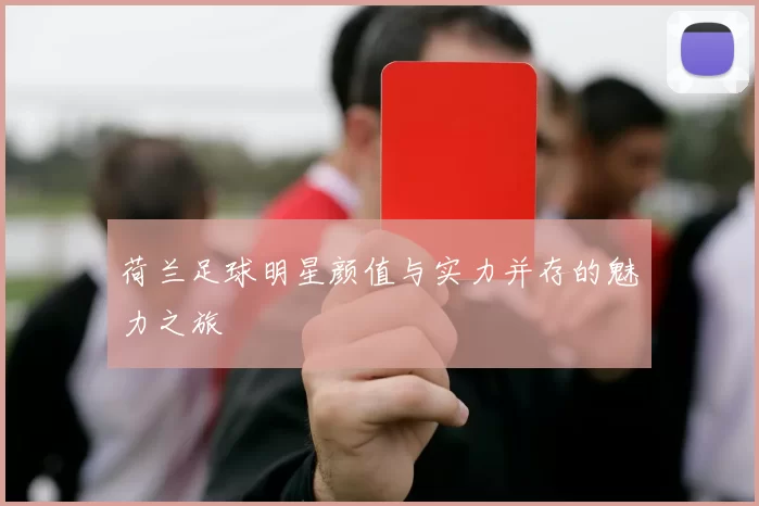 荷兰足球明星颜值与实力并存的魅力之旅